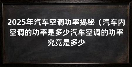 2025年汽车空调功率揭秘（汽车内空调的功率是多少汽车空调的功率究竟是多少