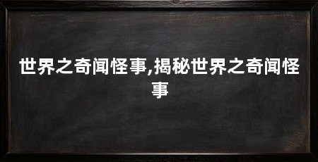 世界之奇闻怪事,揭秘世界之奇闻怪事
