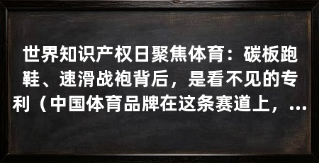 世界知识产权日聚焦体育：碳板跑鞋、速滑战袍背后，是看不见的专利（中国体育品牌在这条赛道上，将跑出更矫健的身姿，跑向更广阔的世界赛场