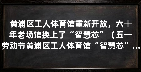 黄浦区工人体育馆重新开放，六十年老场馆换上了“智慧芯”（五一劳动节黄浦区工人体育馆“智慧芯”融入“老场馆”