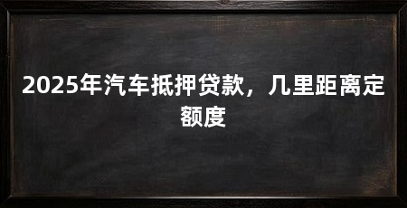 2025年汽车抵押贷款，几里距离定额度