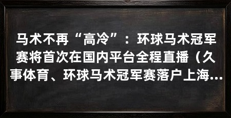 马术不再“高冷”：环球马术冠军赛将首次在国内平台全程直播（久事体育、环球马术冠军赛落户上海久事国际马术冠军赛落户上海
