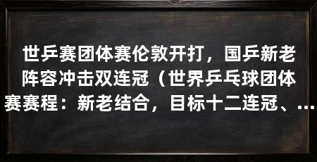 世乒赛团体赛伦敦开打,国乒新老阵容冲击双连冠(世界乒乓球团体赛赛程:新老结合,目标十二连冠、女团七连冠