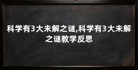 科学有3大未解之谜,科学有3大未解之谜教学反思