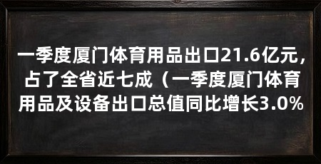 一季度厦门体育用品出口21.6亿元,占了全省近七成(一季度厦门体育用品及设备出口总值同比增长3.0%