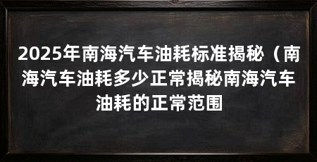 2025年南海汽车油耗标准揭秘(南海汽车油耗多少正常揭秘南海汽车油耗的正常范围