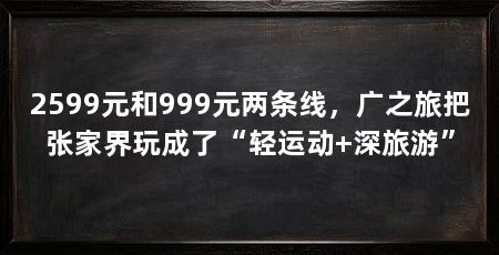 2599元和999元两条线,广之旅把张家界玩成了“轻运动+深旅游”