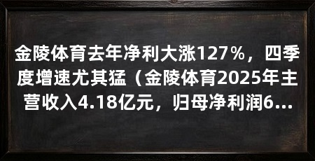 金陵体育去年净利大涨127%，四季度增速尤其猛（金陵体育2025年主营收入4.18亿元，归母净利润6085万元