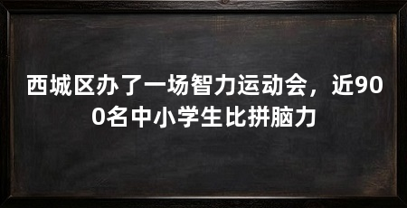 西城区办了一场智力运动会,近900名中小学生比拼脑力