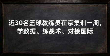 近30名篮球教练员在京集训一周，学数据、练战术、对接国际