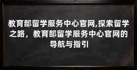 教育部留学服务中心官网,探索留学之路,教育部留学服务中心官网的导航与指引