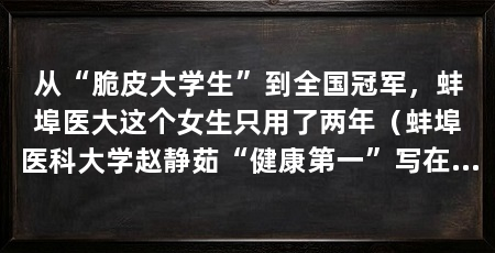 从“脆皮大学生”到全国冠军,蚌埠医大这个女生只用了两年(蚌埠医科大学赵静茹“健康第一”写在开篇最显眼的位置