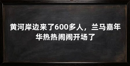 黄河岸边来了600多人，兰马嘉年华热热闹闹开场了