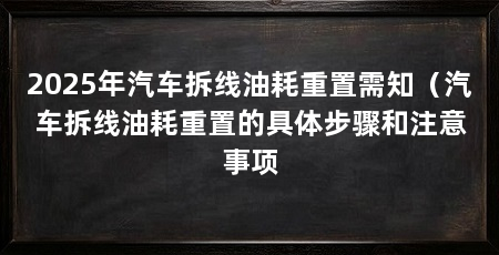 2025年汽车拆线油耗重置需知（汽车拆线油耗重置的具体步骤和注意事项