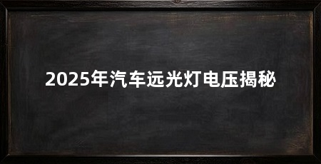 2025年汽车远光灯电压揭秘
