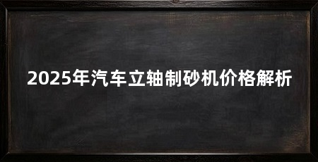 2025年汽车立轴制砂机价格解析