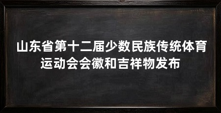 山东省第十二届少数民族传统体育运动会会徽和吉祥物发布
