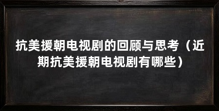 抗美援朝电视剧的回顾与思考(近期抗美援朝电视剧有哪些)
