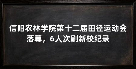 信阳农林学院第十二届田径运动会落幕，6人次刷新校纪录