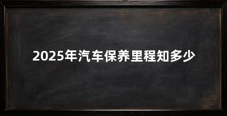 2025年汽车保养里程知多少