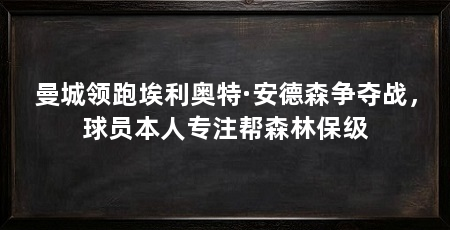 曼城领跑埃利奥特·安德森争夺战,球员本人专注帮森林保级