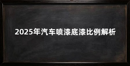 2025年汽车喷漆底漆比例解析