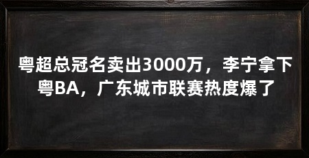 粤超总冠名卖出3000万，李宁拿下粤BA，广东城市联赛热度爆了
