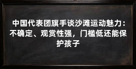 中国代表团旗手谈沙滩运动魅力：不确定、观赏性强，门槛低还能保护孩子