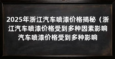2025年浙江汽车喷漆价格揭秘（浙江汽车喷漆价格受到多种因素影响汽车喷漆价格受到多种影响