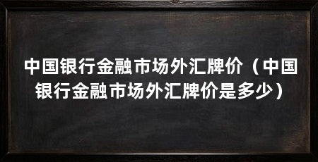 中国银行金融市场外汇牌价（中国银行金融市场外汇牌价是多少）