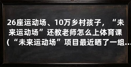26座运动场、10万乡村孩子,“未来运动场”还教老师怎么上体育课(“未来运动场”项目最近晒了一组数字:已建成26座多功能运动场