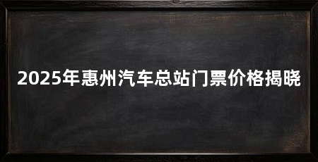 2025年惠州汽车总站门票价格揭晓