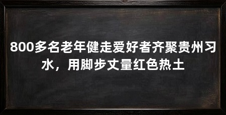 800多名老年健走爱好者齐聚贵州习水，用脚步丈量红色热土