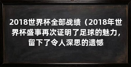 2018世界杯全部战绩(2018年世界杯盛事再次证明了足球的魅力,留下了令人深思的遗憾