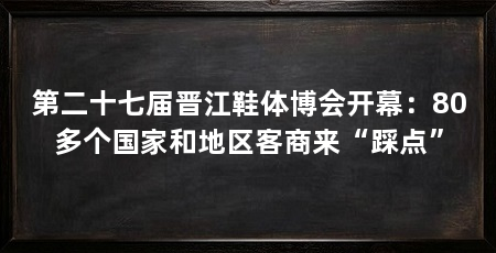 第二十七届晋江鞋体博会开幕：80多个国家和地区客商来“踩点”