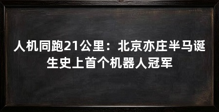 人机同跑21公里:北京亦庄半马诞生史上首个机器人冠军