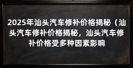 2025年汕头汽车修补价格揭秘（汕头汽车修补价格揭秘，汕头汽车修补价格受多种因素影响