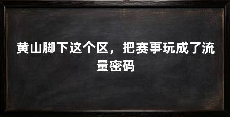 黄山脚下这个区，把赛事玩成了流量密码