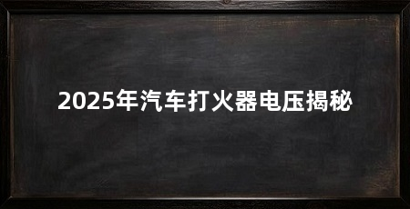 2025年汽车打火器电压揭秘