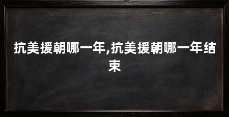 抗美援朝哪一年,抗美援朝哪一年结束