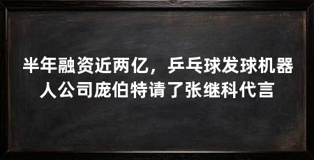 半年融资近两亿,乒乓球发球机器人公司庞伯特请了张继科代言