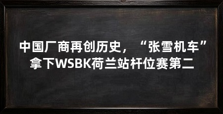 中国厂商再创历史,“张雪机车”拿下WSBK荷兰站杆位赛第二