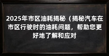 2025年市区油耗揭秘（揭秘汽车在市区行驶时的油耗问题，帮助您更好地了解和应对