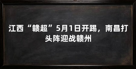江西“赣超”5月1日开踢,南昌打头阵迎战赣州