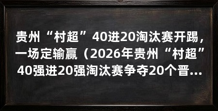 贵州“村超”40进20淘汰赛开踢,一场定输赢(2026年贵州“村超”40强进20强淘汰赛争夺20个晋级名额