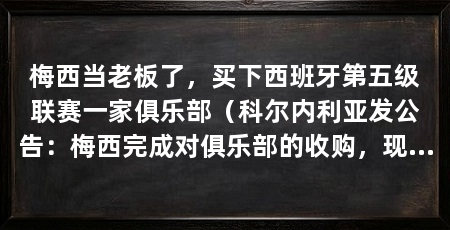 梅西当老板了,买下西班牙第五级联赛一家俱乐部(科尔内利亚发公告:梅西完成对俱乐部的收购,现在是新东家了