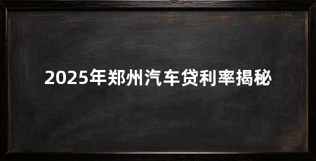2025年郑州汽车贷利率揭秘