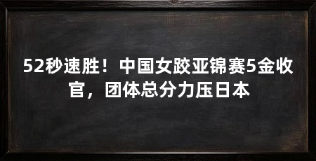 52秒速胜！中国女跤亚锦赛5金收官，团体总分力压日本
