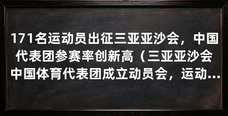 171名运动员出征三亚亚沙会，中国代表团参赛率创新高（三亚亚沙会中国体育代表团成立动员会，运动员占171人