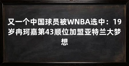 又一个中国球员被WNBA选中:19岁冉珂嘉第43顺位加盟亚特兰大梦想